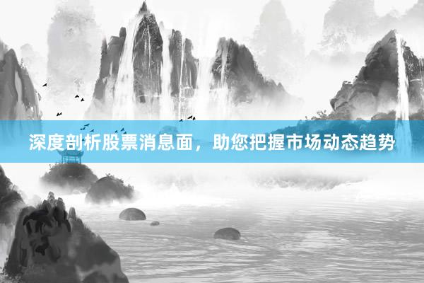 深度剖析股票消息面，助您把握市场动态趋势