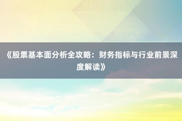 《股票基本面分析全攻略：财务指标与行业前景深度解读》