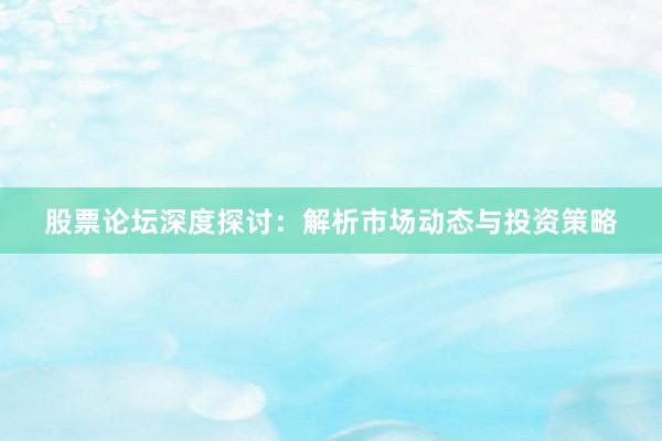 股票论坛深度探讨：解析市场动态与投资策略
