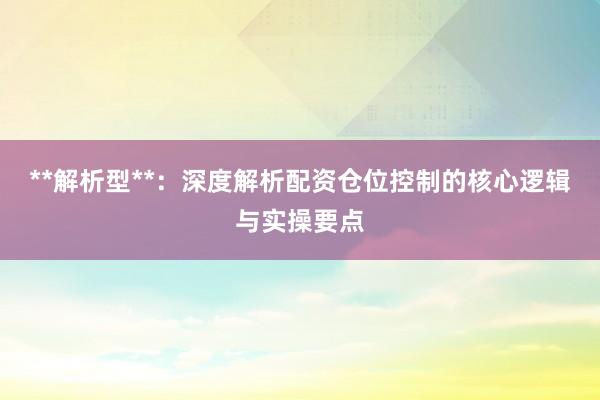**解析型**：深度解析配资仓位控制的核心逻辑与实操要点