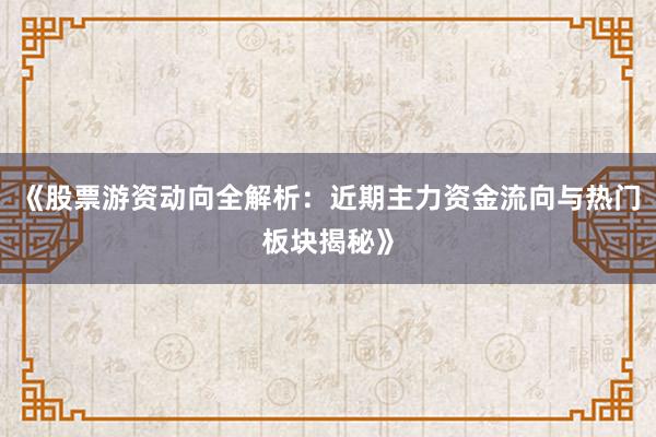 《股票游资动向全解析：近期主力资金流向与热门板块揭秘》