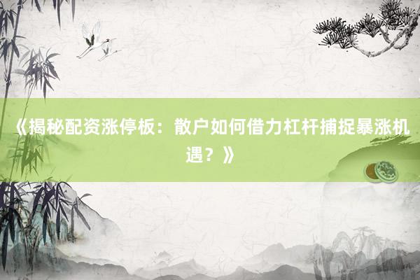 《揭秘配资涨停板：散户如何借力杠杆捕捉暴涨机遇？》