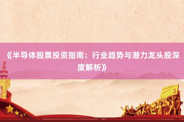 《半导体股票投资指南：行业趋势与潜力龙头股深度解析》