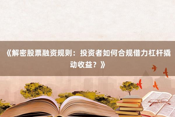 《解密股票融资规则：投资者如何合规借力杠杆撬动收益？》