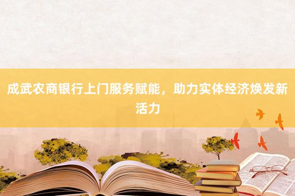 成武农商银行上门服务赋能，助力实体经济焕发新活力