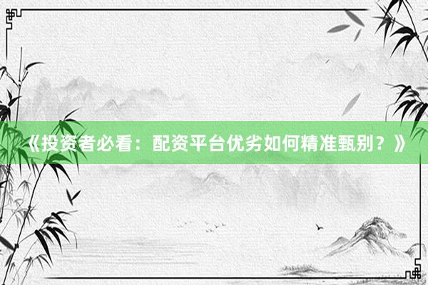 《投资者必看：配资平台优劣如何精准甄别？》
