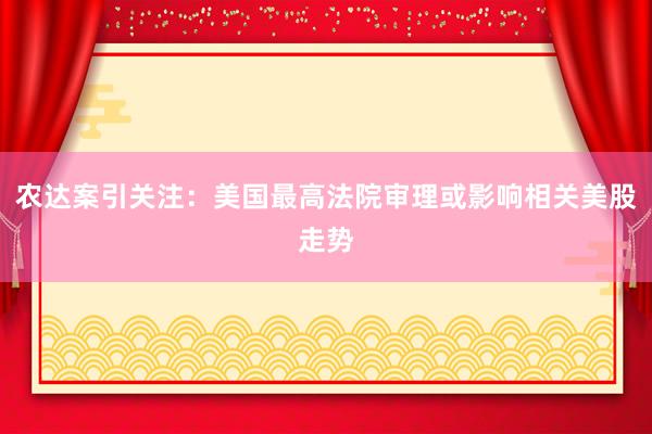 农达案引关注：美国最高法院审理或影响相关美股走势