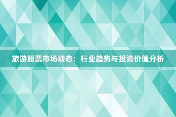 旅游股票市场动态：行业趋势与投资价值分析