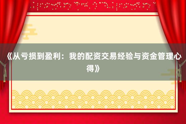 《从亏损到盈利：我的配资交易经验与资金管理心得》