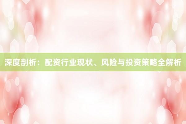 深度剖析：配资行业现状、风险与投资策略全解析