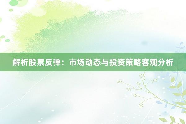 解析股票反弹：市场动态与投资策略客观分析