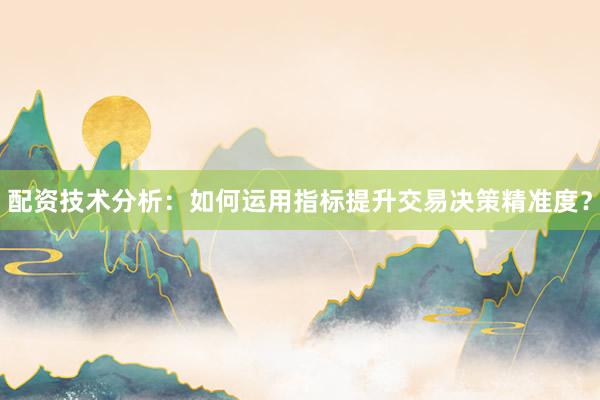 配资技术分析：如何运用指标提升交易决策精准度？