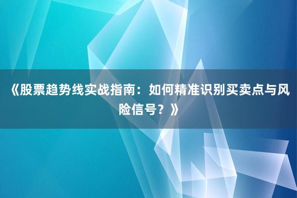 《股票趋势线实战指南：如何精准识别买卖点与风险信号？》