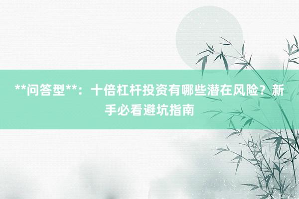 **问答型**：十倍杠杆投资有哪些潜在风险？新手必看避坑指南