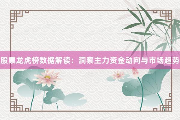股票龙虎榜数据解读：洞察主力资金动向与市场趋势