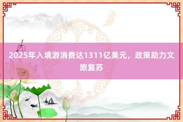2025年入境游消费达1311亿美元，政策助力文旅复苏