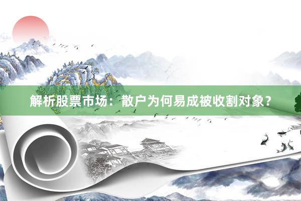 解析股票市场：散户为何易成被收割对象？