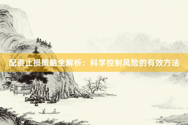 配资止损策略全解析：科学控制风险的有效方法