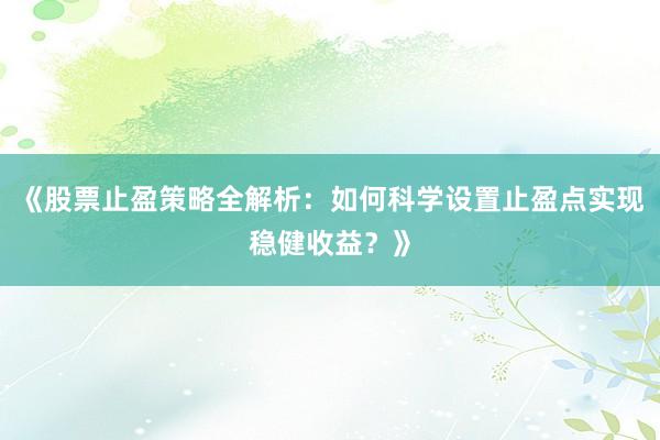 《股票止盈策略全解析：如何科学设置止盈点实现稳健收益？》