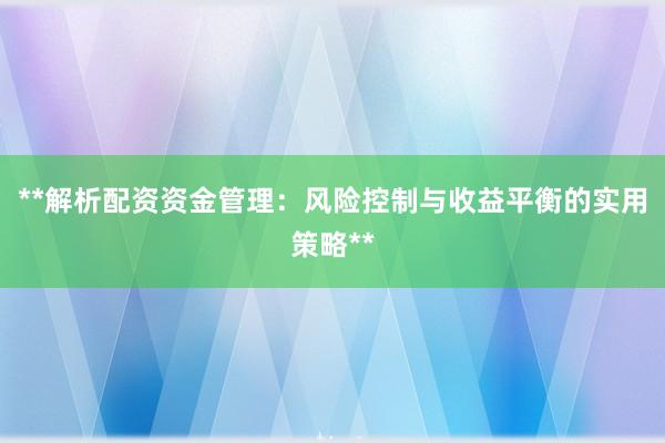 **解析配资资金管理：风险控制与收益平衡的实用策略**