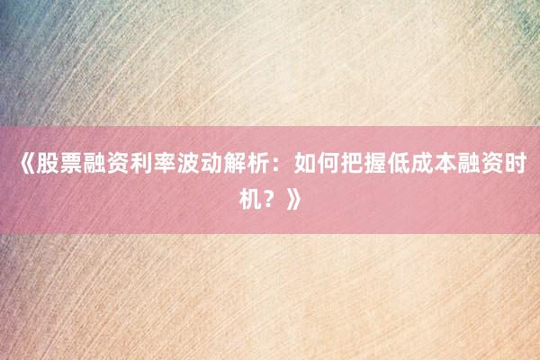 《股票融资利率波动解析：如何把握低成本融资时机？》