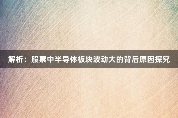 解析：股票中半导体板块波动大的背后原因探究