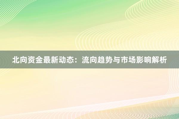 北向资金最新动态：流向趋势与市场影响解析