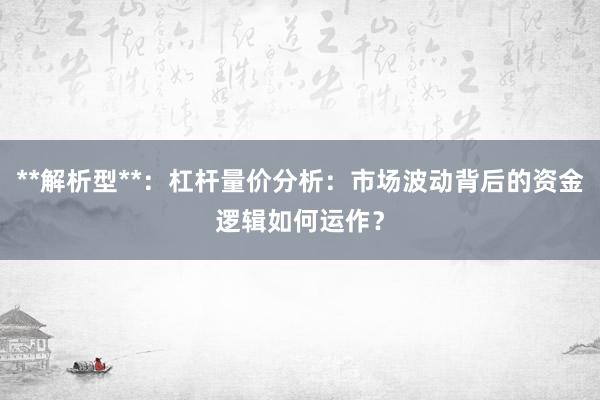 **解析型**：杠杆量价分析：市场波动背后的资金逻辑如何运作？