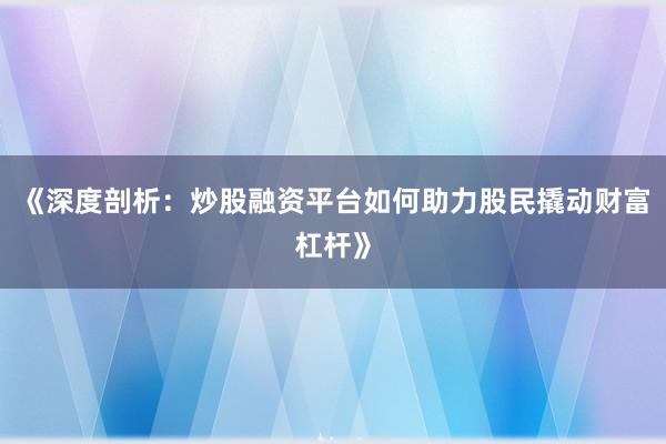 《深度剖析：炒股融资平台如何助力股民撬动财富杠杆》