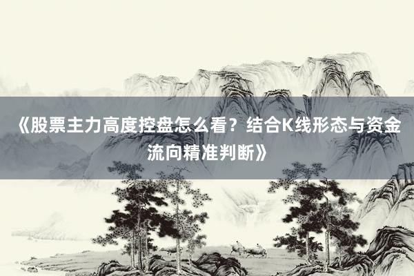 《股票主力高度控盘怎么看？结合K线形态与资金流向精准判断》