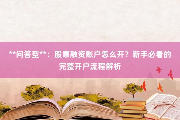 **问答型**：股票融资账户怎么开？新手必看的完整开户流程解析