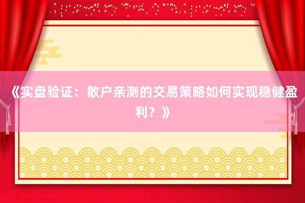 《实盘验证：散户亲测的交易策略如何实现稳健盈利？》