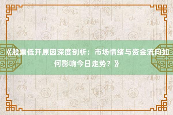 《股票低开原因深度剖析：市场情绪与资金流向如何影响今日走势？》