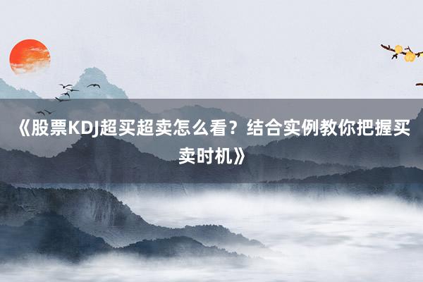 《股票KDJ超买超卖怎么看？结合实例教你把握买卖时机》