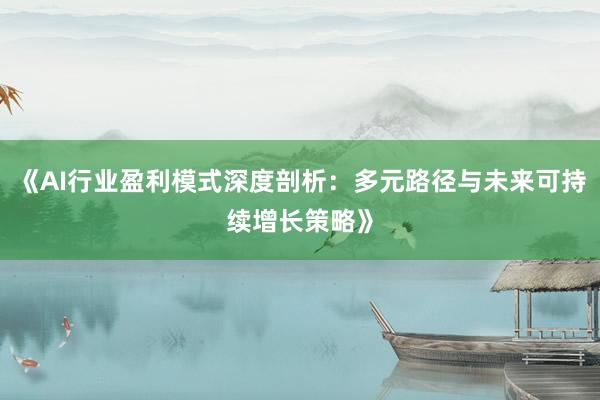 《AI行业盈利模式深度剖析：多元路径与未来可持续增长策略》