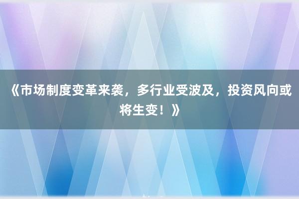 《市场制度变革来袭，多行业受波及，投资风向或将生变！》