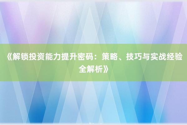 《解锁投资能力提升密码：策略、技巧与实战经验全解析》
