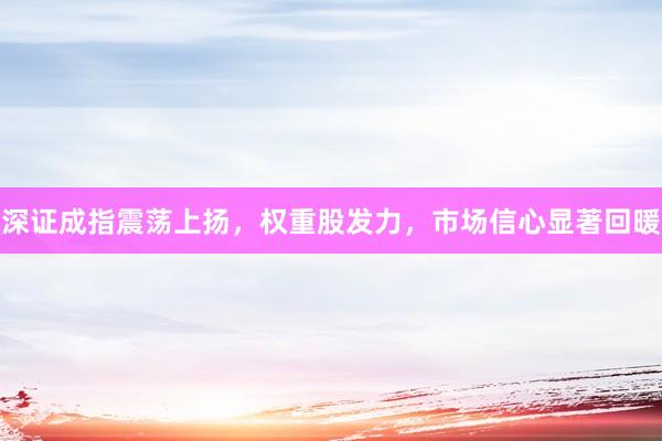 深证成指震荡上扬，权重股发力，市场信心显著回暖