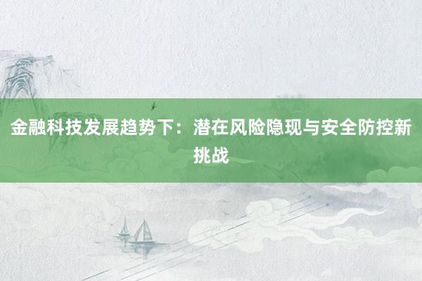 金融科技发展趋势下：潜在风险隐现与安全防控新挑战