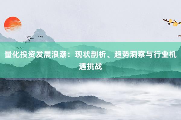 量化投资发展浪潮：现状剖析、趋势洞察与行业机遇挑战