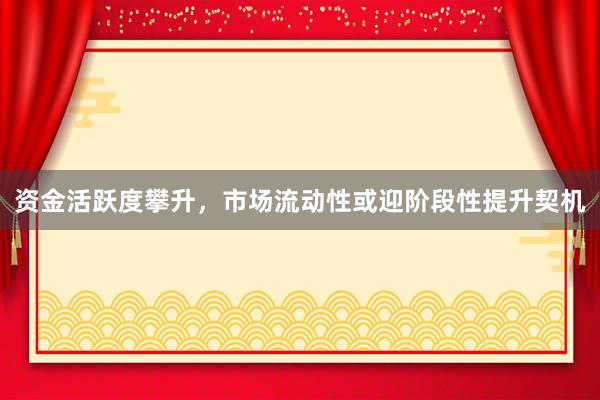 资金活跃度攀升，市场流动性或迎阶段性提升契机