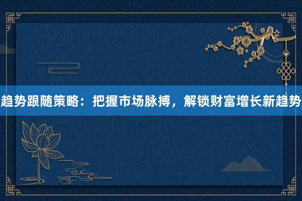 趋势跟随策略：把握市场脉搏，解锁财富增长新趋势