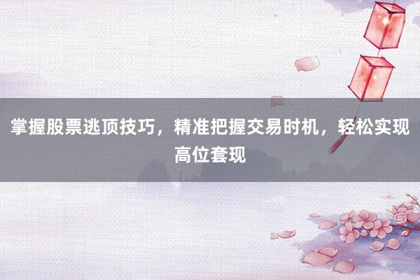 掌握股票逃顶技巧，精准把握交易时机，轻松实现高位套现
