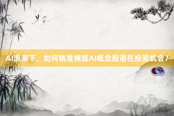 AI浪潮下，如何精准捕捉AI概念股潜在投资机会？
