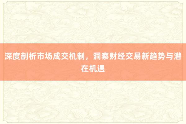 深度剖析市场成交机制，洞察财经交易新趋势与潜在机遇