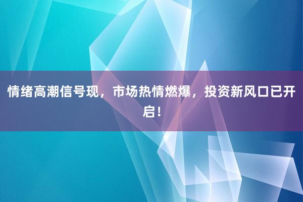 情绪高潮信号现，市场热情燃爆，投资新风口已开启！