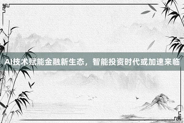 AI技术赋能金融新生态，智能投资时代或加速来临