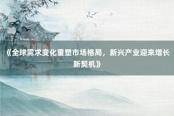 《全球需求变化重塑市场格局，新兴产业迎来增长新契机》