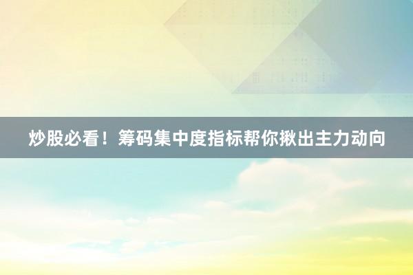 炒股必看！筹码集中度指标帮你揪出主力动向