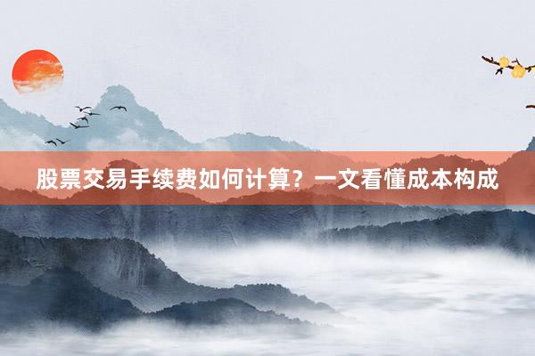 股票交易手续费如何计算？一文看懂成本构成